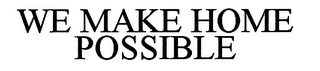 WE MAKE HOME POSSIBLE