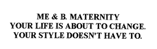 ME & B. MATERNITY YOUR LIFE IS ABOUT TO CHANGE. YOUR STYLE DOESN'T HAVE TO.