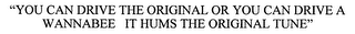 "YOU CAN DRIVE THE ORIGINAL OR YOU CAN DRIVE A WANNABEE IT HUMS THE ORIGINAL TUNE"