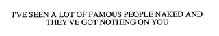I'VE SEEN A LOT OF FAMOUS PEOPLE NAKED AND THEY'VE GOT NOTHING ON YOU
