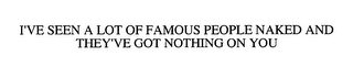 I'VE SEEN A LOT OF FAMOUS PEOPLE NAKED AND THEY'VE GOT NOTHING ON YOU