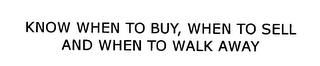 KNOW WHEN TO BUY, WHEN TO SELL AND WHEN TO WALK AWAY