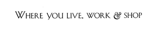 WHERE YOU LIVE, WORK & SHOP