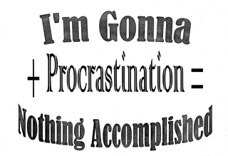 I'M GONNA + PROCRASTINATION = NOTHING ACCOMPLISHED