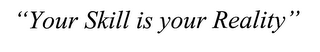 "YOUR SKILL IS YOUR REALITY"