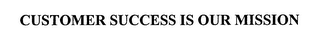 CUSTOMER SUCCESS IS OUR MISSION