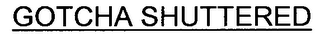 GOTCHA SHUTTERED