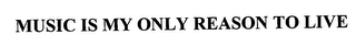 MUSIC IS MY ONLY REASON TO LIVE