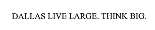 DALLAS LIVE LARGE. THINK BIG.