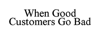 WHEN GOOD CUSTOMERS GO BAD