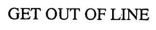 GET OUT OF LINE