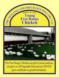 THE NEW ENGLAND FREE RANGE POULTRY CO. BOSTON MA. 02118 YOUNG FREE RANGE CHICKEN OUR FREE RANGE CHICKENS ARE FREE TO ROAM OUTDOORS, ARE GIVEN AN ALL VEGETABLE DIET AND ARE NEVER GIVEN ANTIBIOTICS OR GROWTH STIMULANTS.