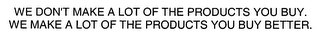 WE DON'T MAKE A LOT OF THE PRODUCTS YOU BUY.  WE MAKE A LOT OF THE PRODUCTS YOU BUY BETTER.