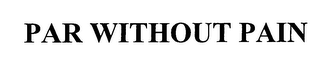 PAR WITHOUT PAIN