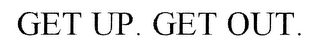 GET UP. GET OUT.