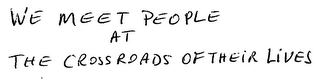 WE MEET PEOPLE AT THE CROSSROADS OF THEIR LIVES