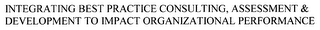 INTEGRATING BEST PRACTICE CONSULTING, ASSESSMENT & DEVELOPMENT TO IMPACT ORGANIZATIONAL PERFORMANCE