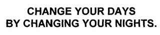 CHANGE YOUR DAYS BY CHANGING YOUR NIGHTS.