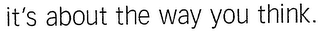 IT'S ABOUT THE WAY YOU THINK.