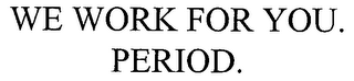 WE WORK FOR YOU.  PERIOD.