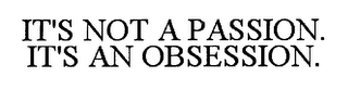 IT'S NOT A PASSION. IT'S AN OBSESSION.