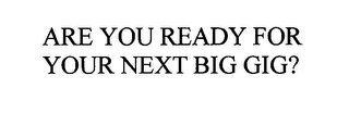 ARE YOU READY FOR YOUR NEXT BIG GIG?