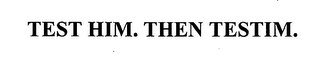 TEST HIM. THEN TESTIM.