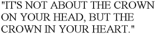 "IT'S NOT ABOUT THE CROWN ON YOUR HEAD, BUT THE CROWN IN YOUR HEART."