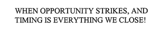 WHEN OPPORTUNITY STRIKES, AND TIMING IS EVERYTHING WE CLOSE!