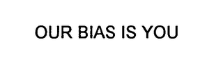 OUR BIAS IS YOU