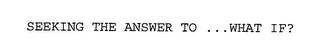 SEEKING THE ANSWER TO ...WHAT IF?