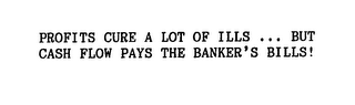 PROFITS CURE A LOT OF ILLS ... BUT CASH FLOW PAYS THE BANKER'S BILLS!