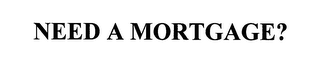 NEED A MORTGAGE?