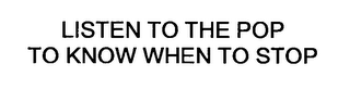 LISTEN TO THE POP TO KNOW WHEN TO STOP