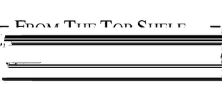 = FROM THE TOP SHELF... = SEARCH FOR THIS MARK WHEN HAVING THE VERY BEST BECOMES A COMPELLING REQUIREMENT.