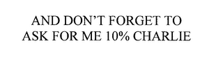 AND DON'T FORGET TO ASK FOR ME 10% CHARLIE