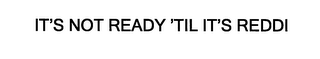 IT'S NOT READY 'TIL IT'S REDDI
