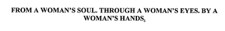 FROM A WOMAN'S SOUL. THROUGH A WOMAN'S EYES. BY A WOMAN'S HANDS.