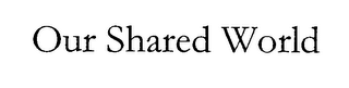OUR SHARED WORLD