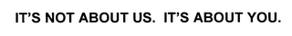 IT'S NOT ABOUT US. IT'S ABOUT YOU.