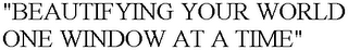 "BEAUTIFYING YOUR WORLD ONE WINDOW AT A TIME"