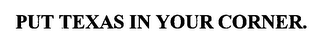 PUT TEXAS IN YOUR CORNER.