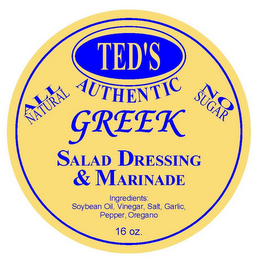 TED'S AUTHENTIC GREEK SALAD DRESSING & MARINADE ALL NATURAL NO SUGAR INGREDIENTS: SOY BEAN OIL, VINEGAR SALT, GARLIC POWDER, OREGANO 16 OZ