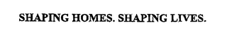 SHAPING HOMES. SHAPING LIVES.