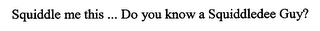 SQUIDDLE ME THIS ... DO YOU KNOW A SQUIDDLEDEE GUY?