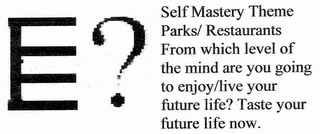 E? SELF MASTERY THEME PARKS/RESTAURANTS * FROM WHICH LEVEL OF THE MIND ARE YOU GOING TO ENJOY/LIVE YOUR FUTURE LIFE? TASTE YOUR FUTURE LIFE NOW.