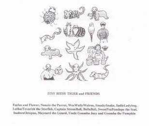 ITSY BITSY TIGER AND FRIENDS, FEEFUS AND FLOWER, NUNZIO THE PARROT, WEEWALLYWALRUS, SNEAKYSNAKE, SADIELADYBUG, LOTHARTOVARISH THE STARFISH, CAPTAIN STROMBOLI, BELLABOLI, SWEETPEAPENELOPE THE SEAL,  ISADORAOCTOPUS, MAYNARD THE LIZARD, UNCLE GOOMBA JOEY AND GOOMBA THE PUMPKIN