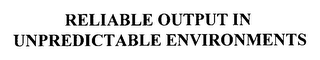 RELIABLE OUTPUT IN UNPREDICTABLE ENVIRONMENTS