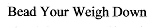 BEAD YOUR WEIGH DOWN