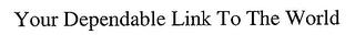 YOUR DEPENDABLE LINK TO THE WORLD